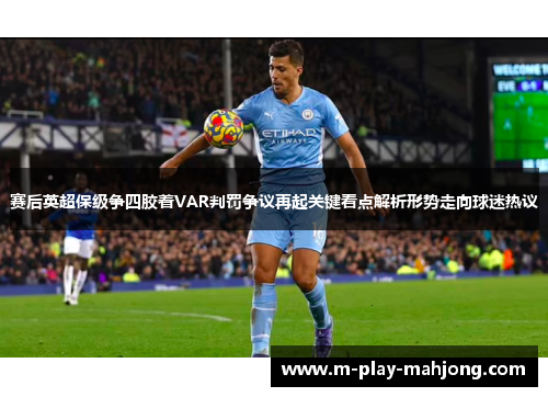 赛后英超保级争四胶着VAR判罚争议再起关键看点解析形势走向球迷热议