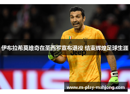 伊布拉希莫维奇在圣西罗宣布退役 结束辉煌足球生涯