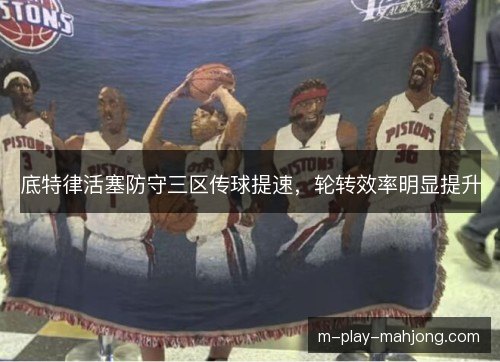 底特律活塞防守三区传球提速，轮转效率明显提升