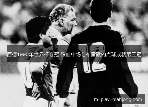 西德1990年世界杯夺冠 铁血中场与布雷默的点球成就第三冠