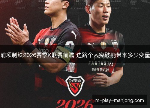 浦项制铁2026赛季K联赛前瞻 边路个人突破能带来多少变量